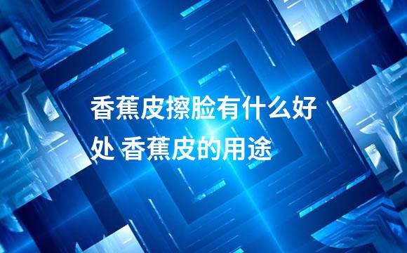 香蕉皮擦脸有什么好处 香蕉皮的用途